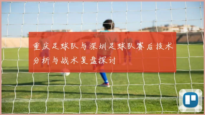 重庆足球队与深圳足球队赛后技术分析与战术复盘探讨