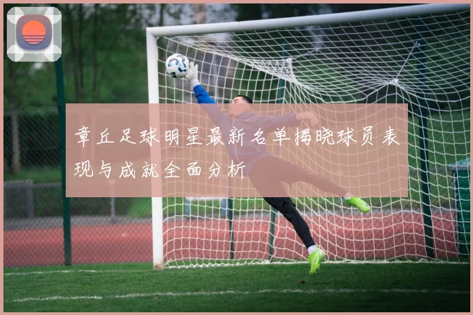 章丘足球明星最新名单揭晓球员表现与成就全面分析